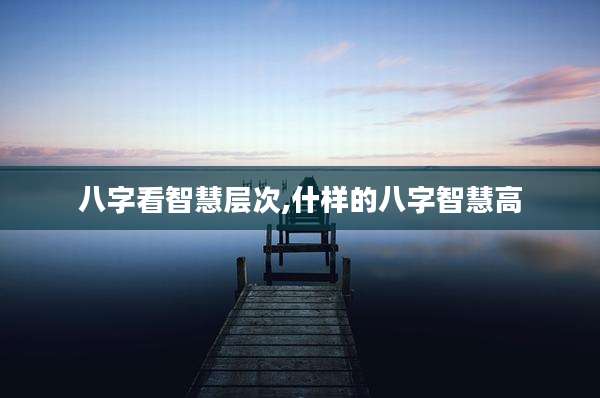 八字看智慧层次,什样的八字智慧高