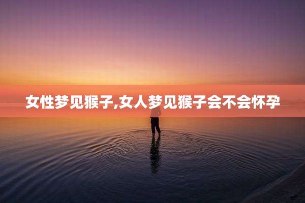 女性梦见猴子,女人梦见猴子会不会怀孕