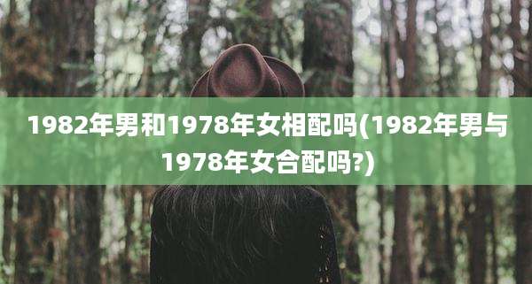 1982年男和1978年女相配吗(1982年男与1978年女合配吗?)