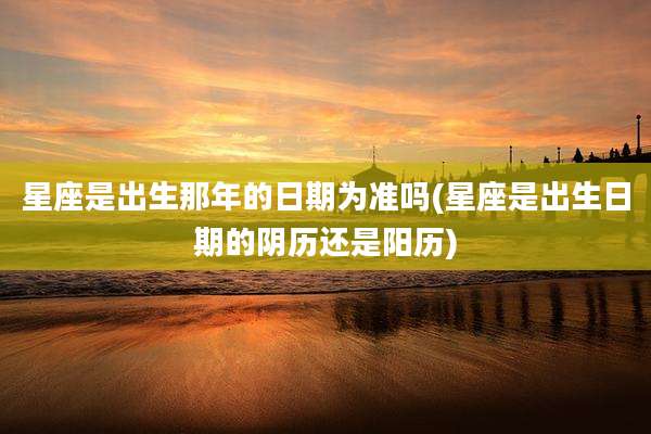 星座是出生那年的日期为准吗(星座是出生日期的阴历还是阳历)