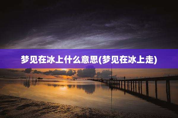 梦见在冰上什么意思(梦见在冰上走)