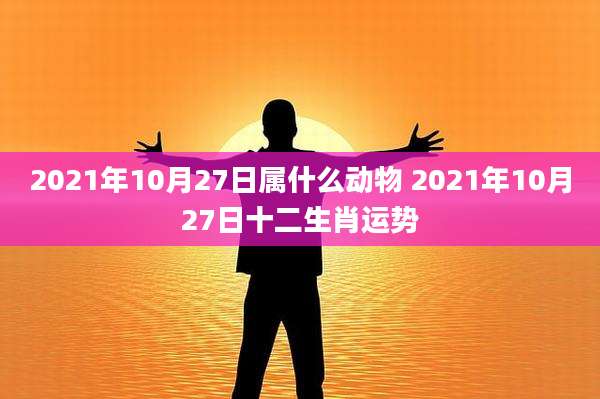 2021年10月27日属什么动物 2021年10月27日十二生肖运势