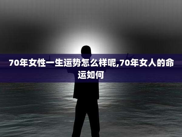 70年女性一生运势怎么样呢,70年女人的命运如何