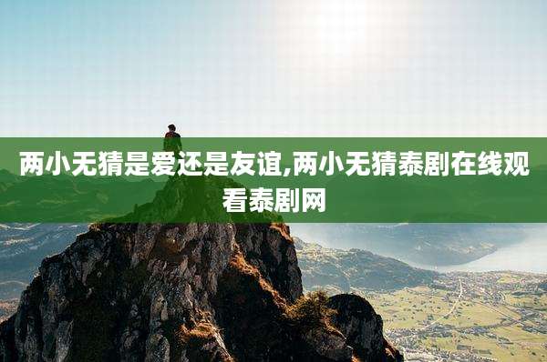 两小无猜是爱还是友谊,两小无猜泰剧在线观看泰剧网