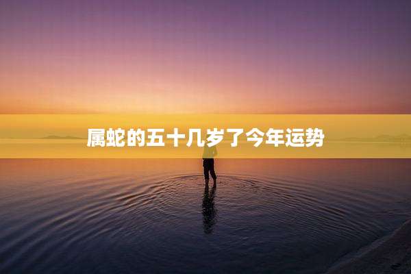 属蛇的五十几岁了今年运势