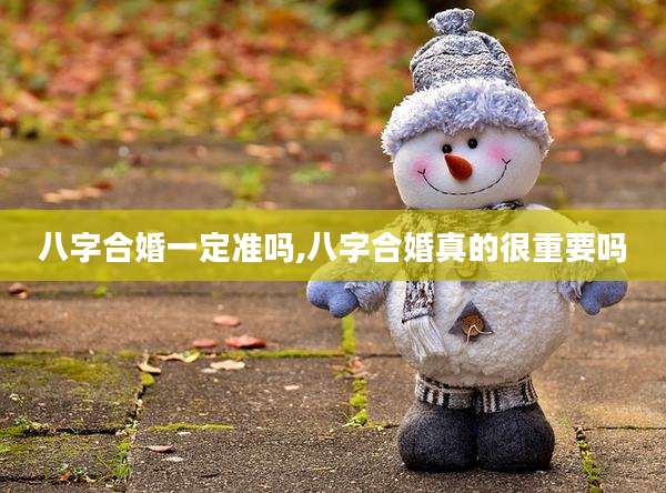 八字合婚一定准吗,八字合婚真的很重要吗