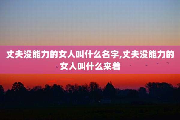 丈夫没能力的女人叫什么名字,丈夫没能力的女人叫什么来着