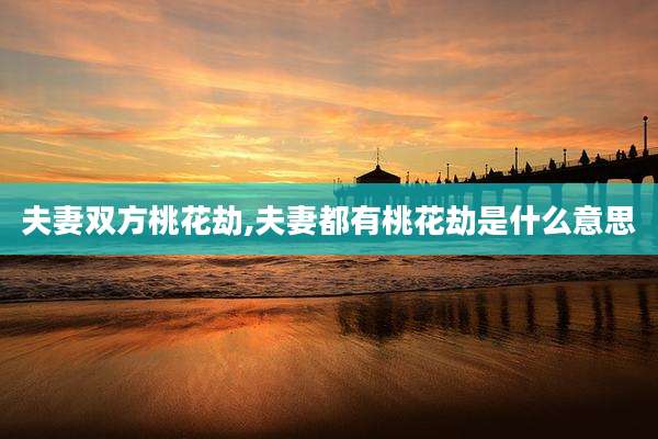 夫妻双方桃花劫,夫妻都有桃花劫是什么意思
