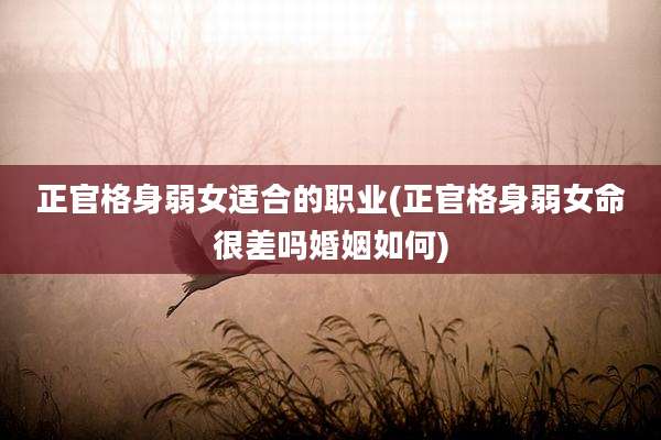 正官格身弱女适合的职业(正官格身弱女命很差吗婚姻如何)