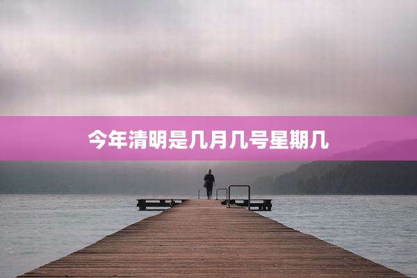 今年清明是几月几号星期几