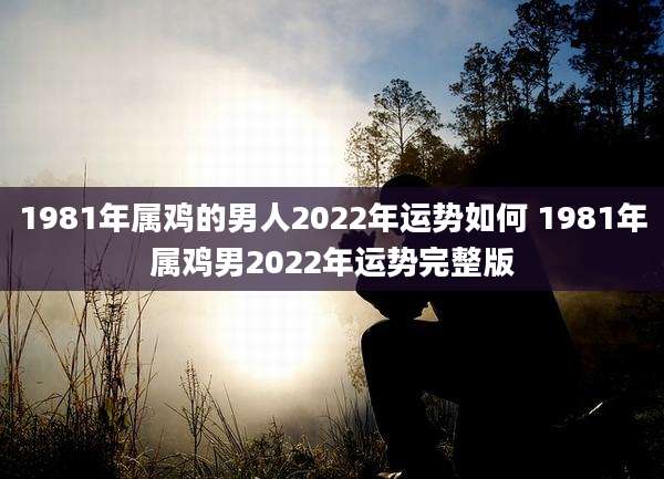 1981年属鸡的男人2022年运势如何 1981年属鸡男2022年运势完整版