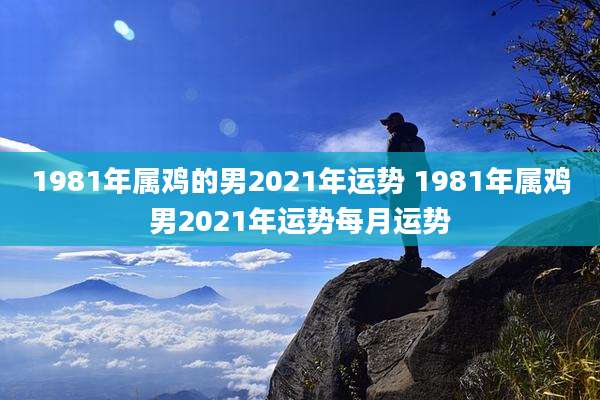 1981年属鸡的男2021年运势 1981年属鸡男2021年运势每月运势