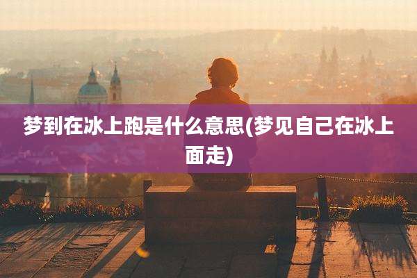 梦到在冰上跑是什么意思(梦见自己在冰上面走)