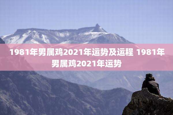 1981年男属鸡2021年运势及运程 1981年男属鸡2021年运势