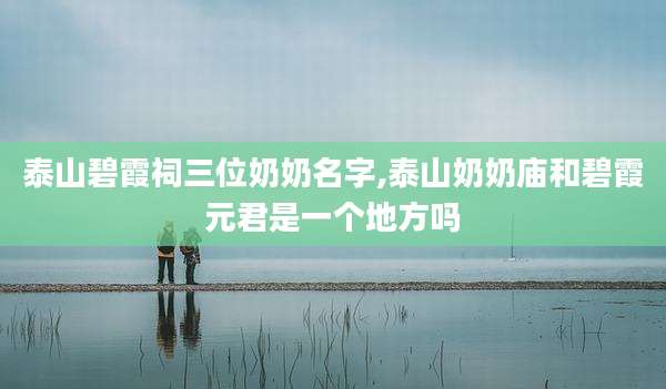 泰山碧霞祠三位奶奶名字,泰山奶奶庙和碧霞元君是一个地方吗