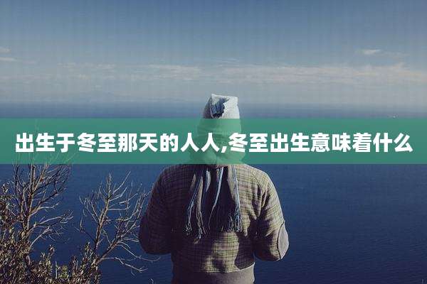 出生于冬至那天的人人,冬至出生意味着什么