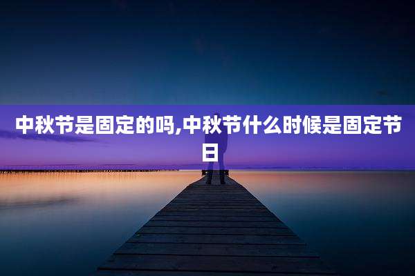 中秋节是固定的吗,中秋节什么时候是固定节日