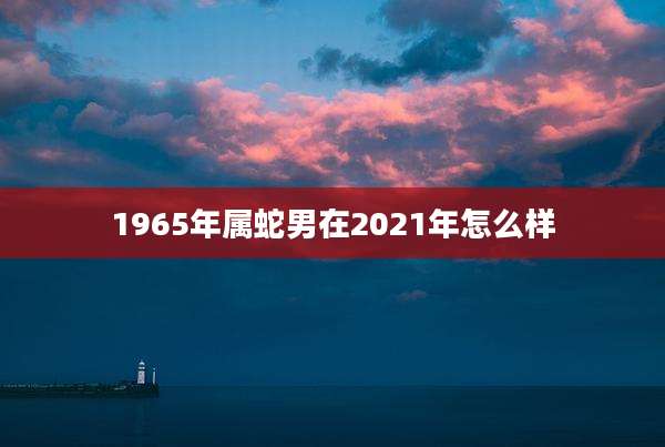 1965年属蛇男在2021年怎么样