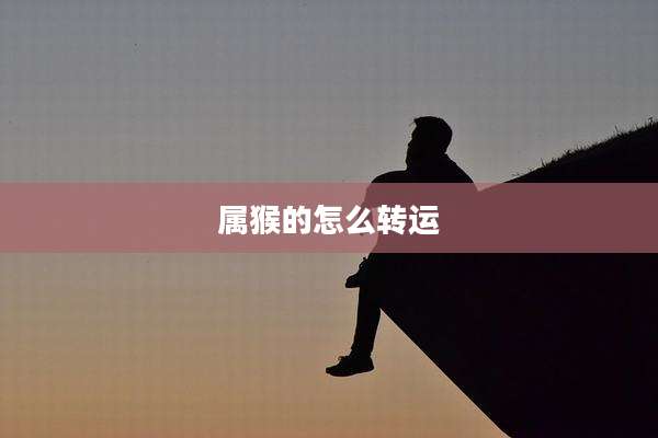 属猴的怎么转运