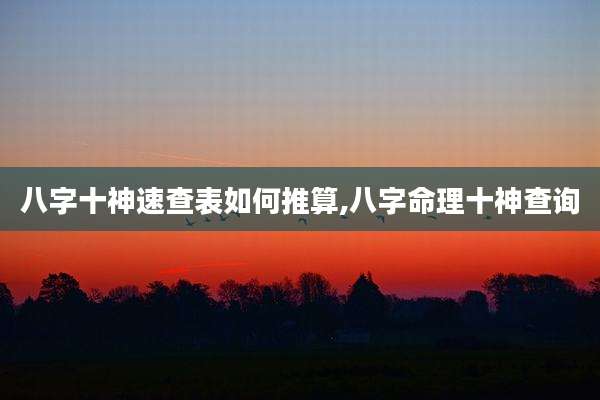 八字十神速查表如何推算,八字命理十神查询
