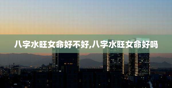 八字水旺女命好不好,八字水旺女命好吗