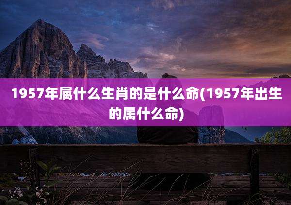 1957年属什么生肖的是什么命(1957年出生的属什么命)