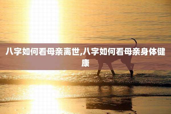 八字如何看母亲离世,八字如何看母亲身体健康