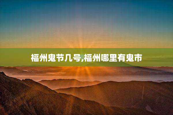 福州鬼节几号,福州哪里有鬼市