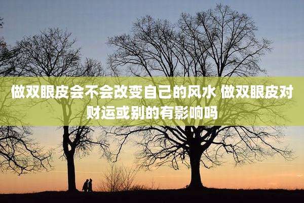 做双眼皮会不会改变自己的风水 做双眼皮对财运或别的有影响吗