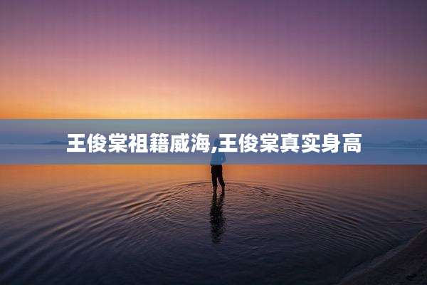 王俊棠祖籍威海,王俊棠真实身高