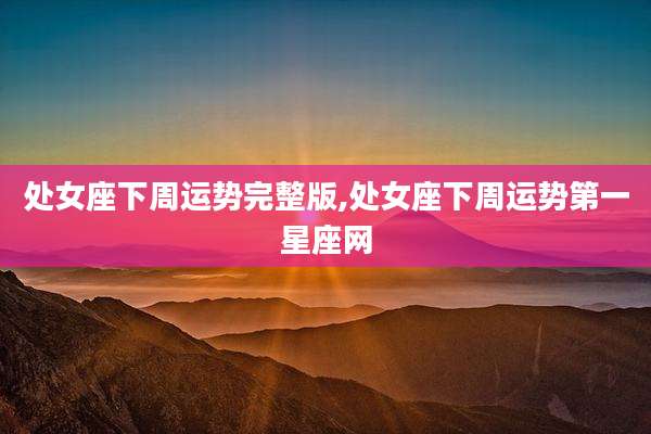 处女座下周运势完整版,处女座下周运势第一星座网