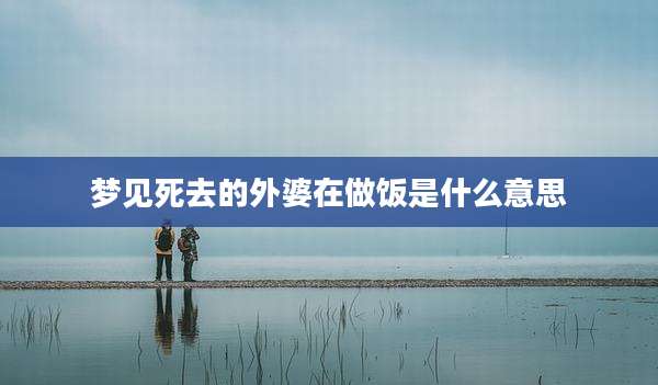 梦见死去的外婆在做饭是什么意思