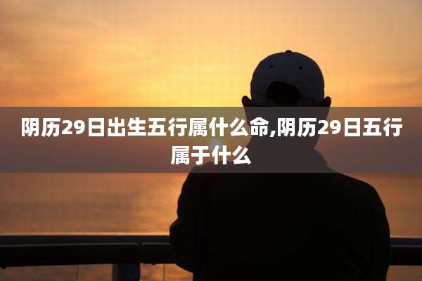阴历29日出生五行属什么命,阴历29日五行属于什么