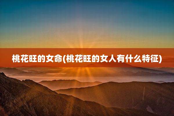 桃花旺的女命(桃花旺的女人有什么特征)