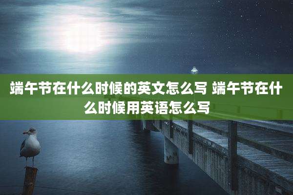 端午节在什么时候的英文怎么写 端午节在什么时候用英语怎么写