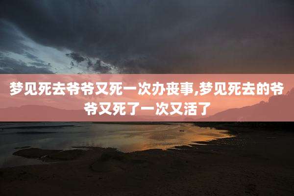 梦见死去爷爷又死一次办丧事,梦见死去的爷爷又死了一次又活了