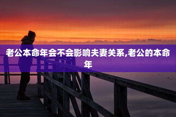 老公本命年会不会影响夫妻关系,老公的本命年