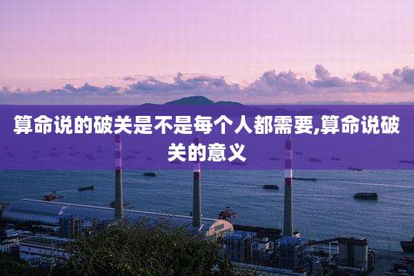 算命说的破关是不是每个人都需要,算命说破关的意义
