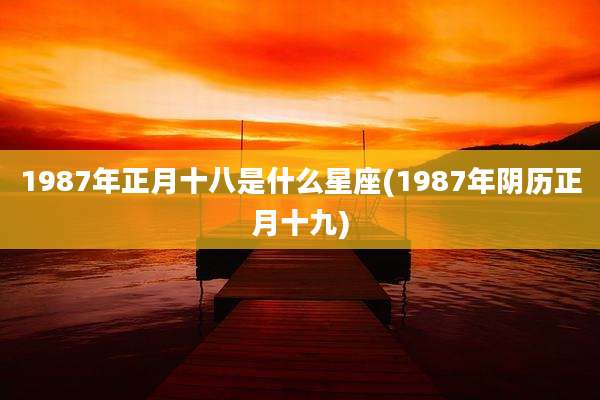 1987年正月十八是什么星座(1987年阴历正月十九)