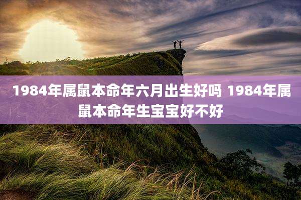 1984年属鼠本命年六月出生好吗 1984年属鼠本命年生宝宝好不好