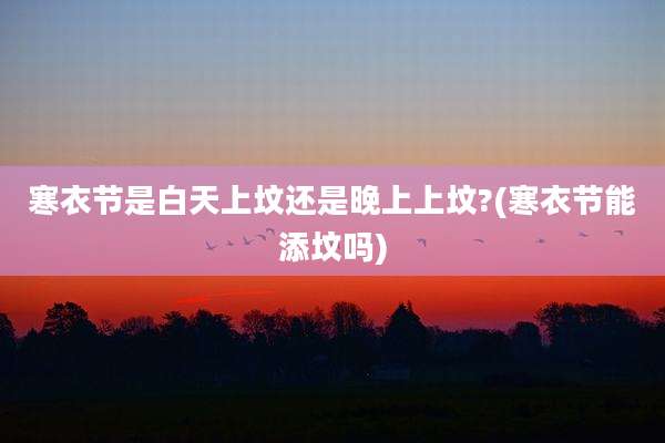 寒衣节是白天上坟还是晚上上坟?(寒衣节能添坟吗)