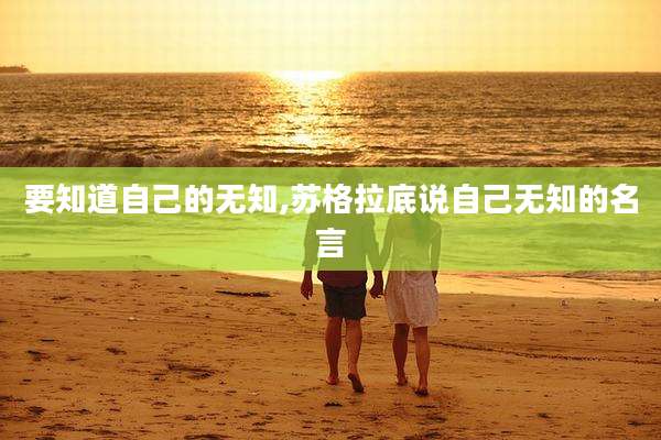要知道自己的无知,苏格拉底说自己无知的名言