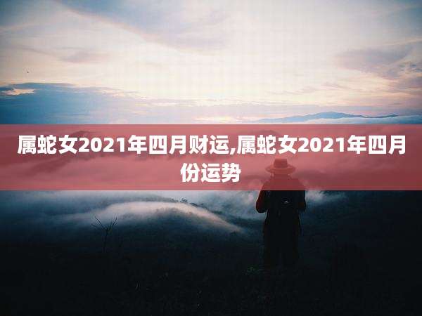 属蛇女2021年四月财运,属蛇女2021年四月份运势