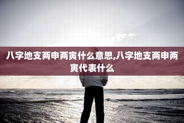 八字地支两申两寅什么意思,八字地支两申两寅代表什么