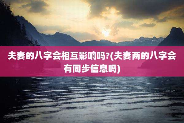 夫妻的八字会相互影响吗?(夫妻两的八字会有同步信息吗)