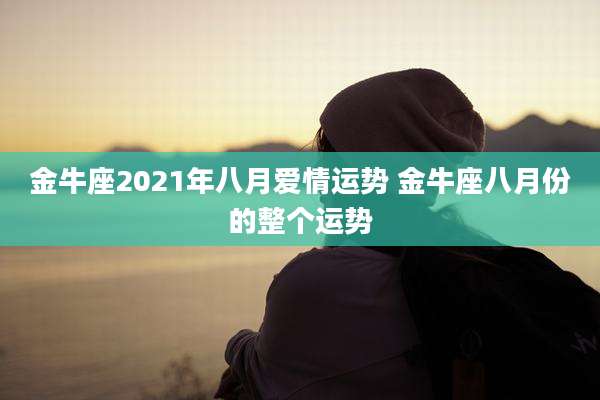 金牛座2021年八月爱情运势 金牛座八月份的整个运势