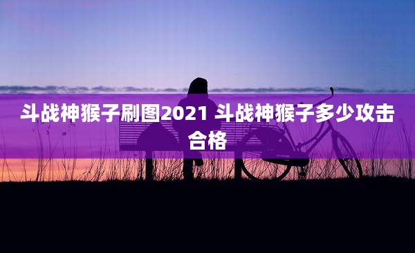 斗战神猴子刷图2021 斗战神猴子多少攻击合格