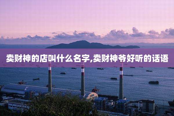 卖财神的店叫什么名字,卖财神爷好听的话语