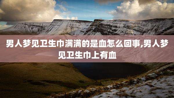 男人梦见卫生巾满满的是血怎么回事,男人梦见卫生巾上有血