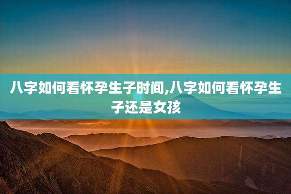 八字如何看怀孕生子时间,八字如何看怀孕生子还是女孩